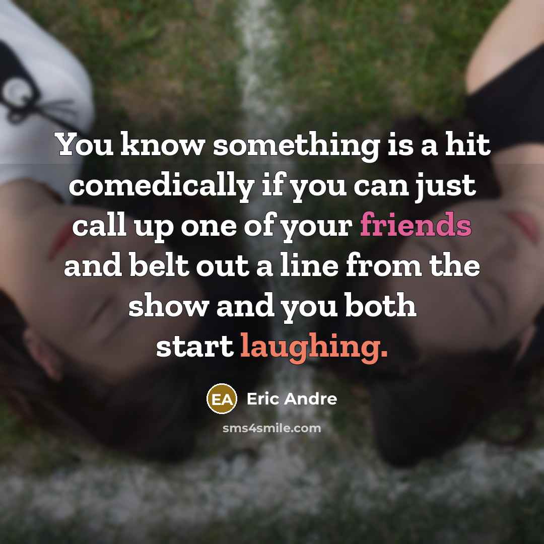 “You know something is a hit comedically if you can just call up one of your friends and belt out a line from the show and you both start laughing.” quote by Eric Andre