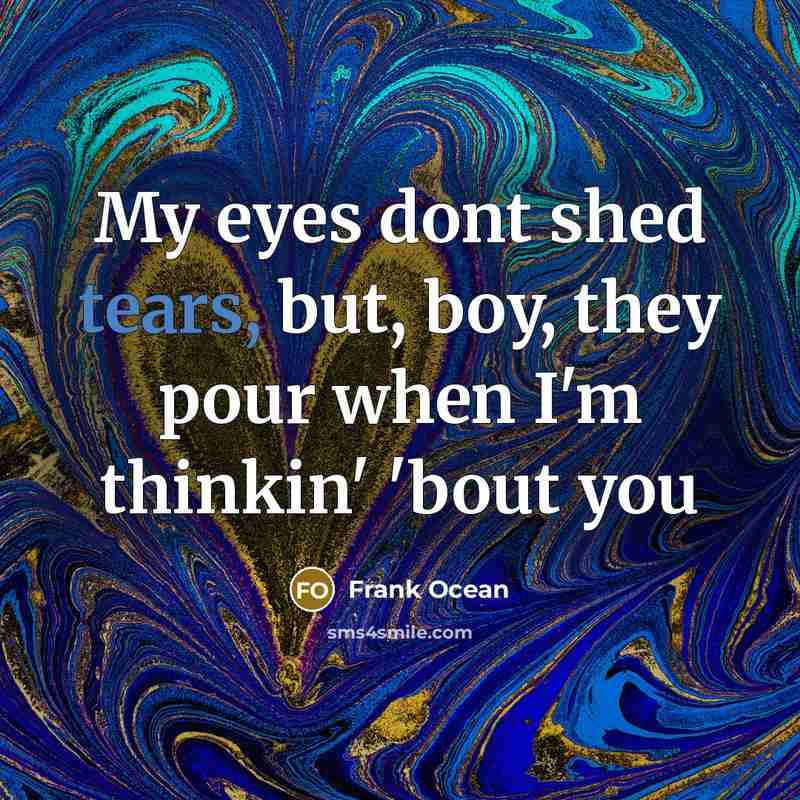 “My eyes dont shed tears, but, boy, they pour when I'm thinkin' 'bout you” quote by Frank Ocean