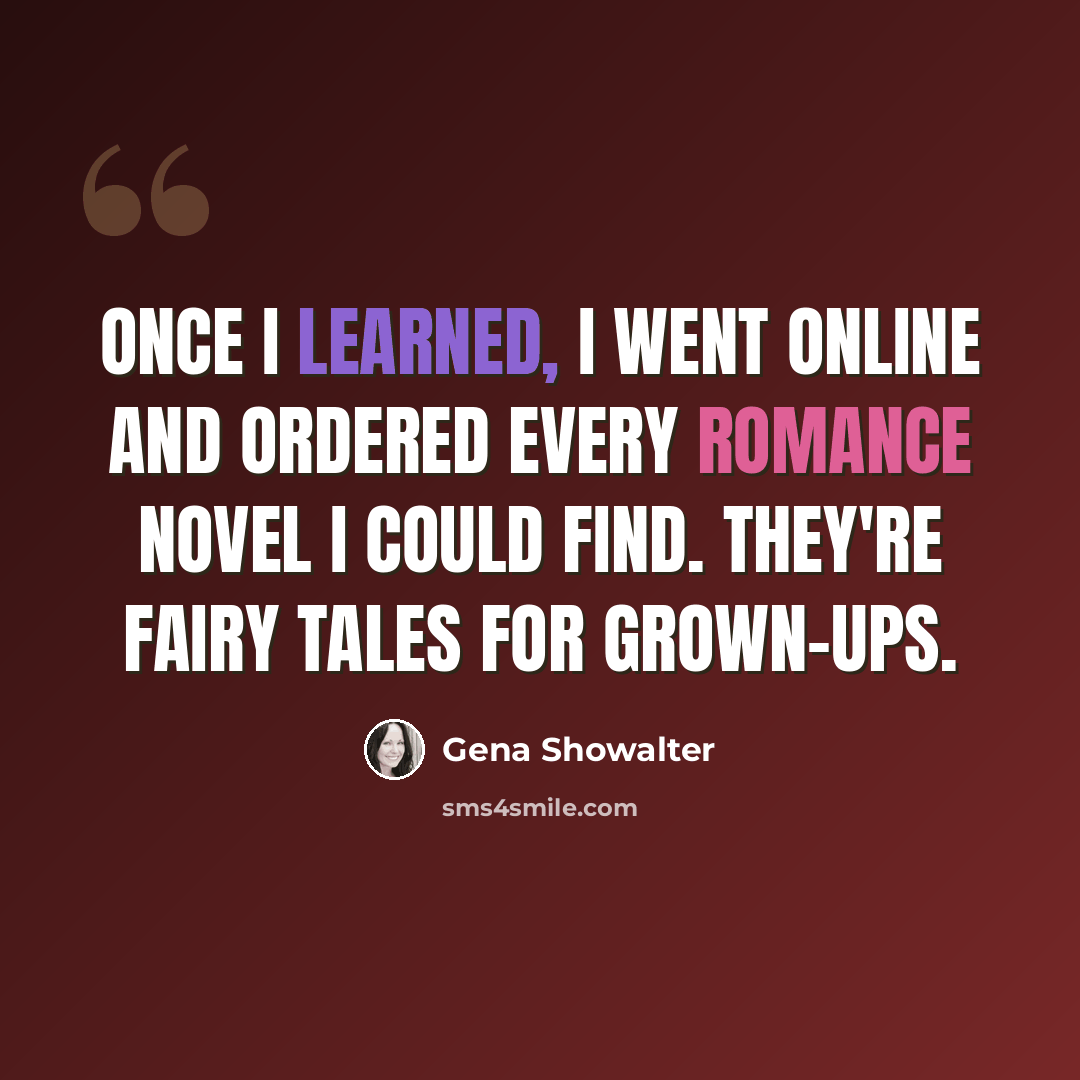 “Once I learned, I went online and ordered every romance novel I could find. They're fairy tales for grown-ups.” quote by Gena Showalter