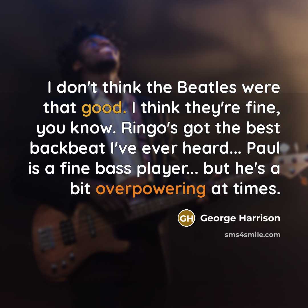 “I don't think the Beatles were that good. I think they're fine, you know. Ringo's got the best backbeat I've ever heard... Paul is a fine bass player... but he's a bit overpowering at times.” quote by George Harrison