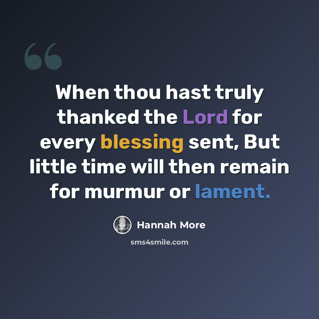 “When thou hast truly thanked the Lord for every blessing sent, But little time will then remain for murmur or lament.” quote by Hannah More