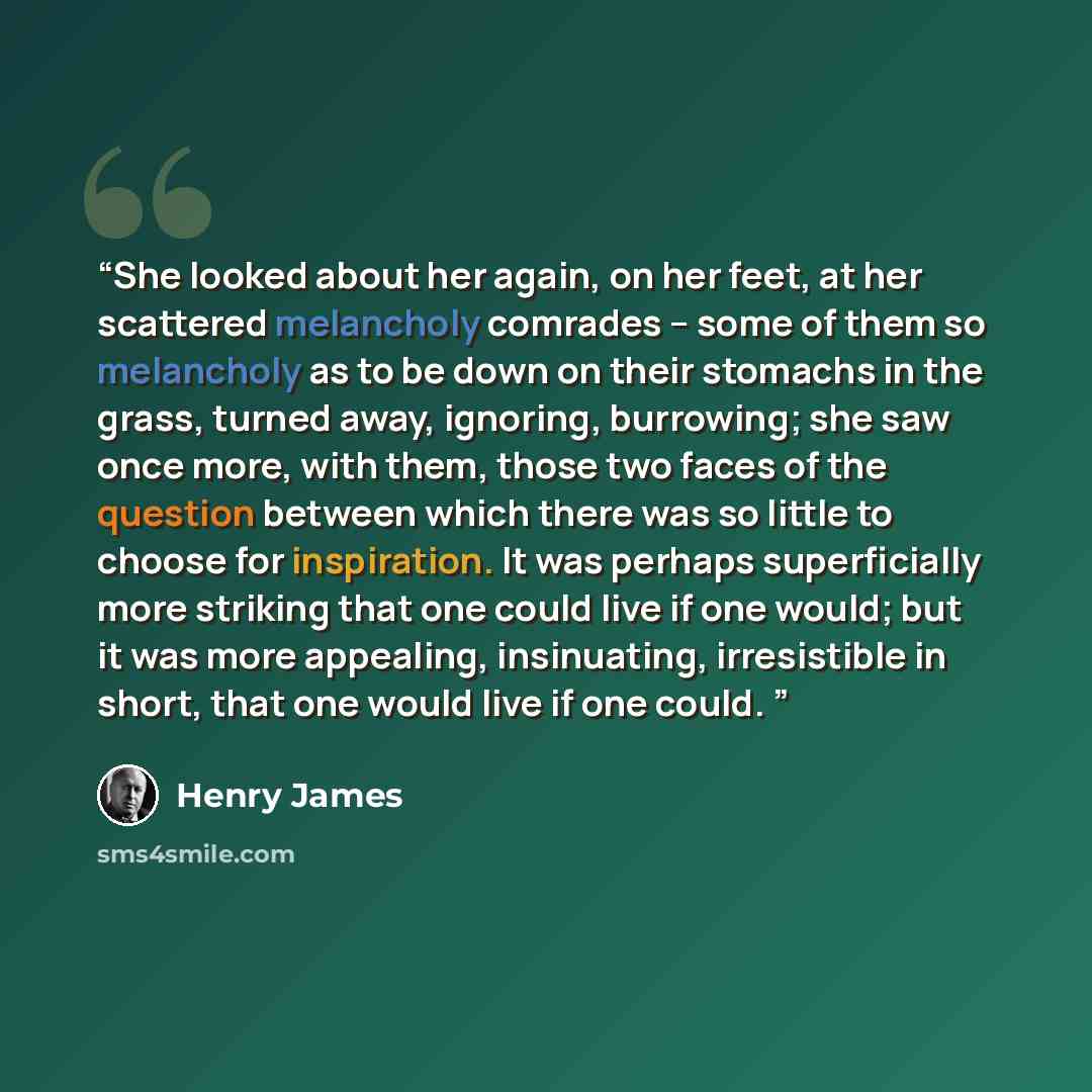 “She looked about her again, on her feet, at her scattered melancholy comrades -- some of them so melancholy as to be down on their stomachs in the grass, turned away, ignoring, burrowing; she saw once more, with them, those two faces of the question between which there was so little to choose for…” quote by Henry James