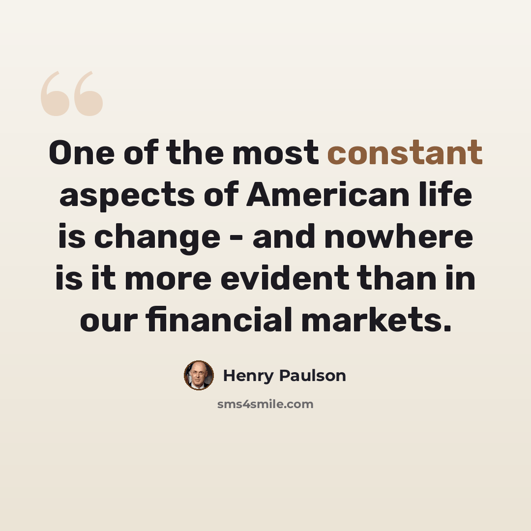 “One of the most constant aspects of American life is change - and nowhere is it more evident than in our financial markets.” quote by Henry Paulson