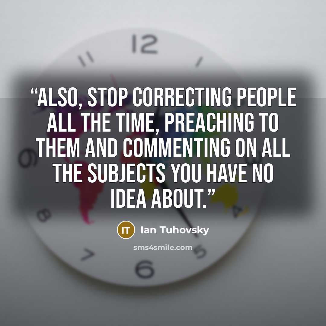 “Also, stop correcting people all the time, preaching to them and commenting on all the subjects you have no idea about.” quote by Ian Tuhovsky