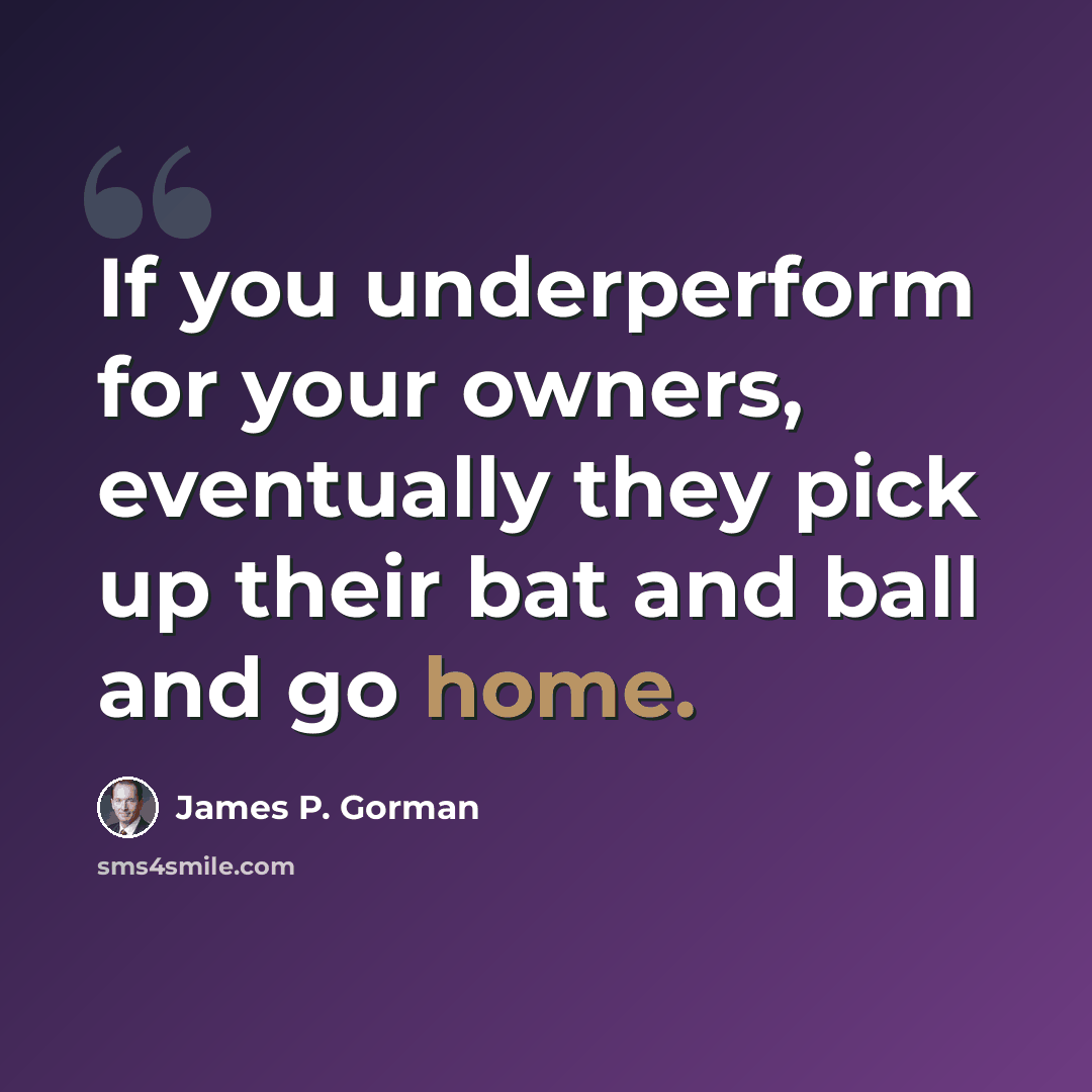 “If you underperform for your owners, eventually they pick up their bat and ball and go home.” quote by James P. Gorman