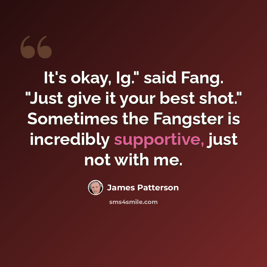 “It's okay, Ig." said Fang. "Just give it your best shot." Sometimes the Fangster is incredibly supportive, just not with me.” quote by James Patterson