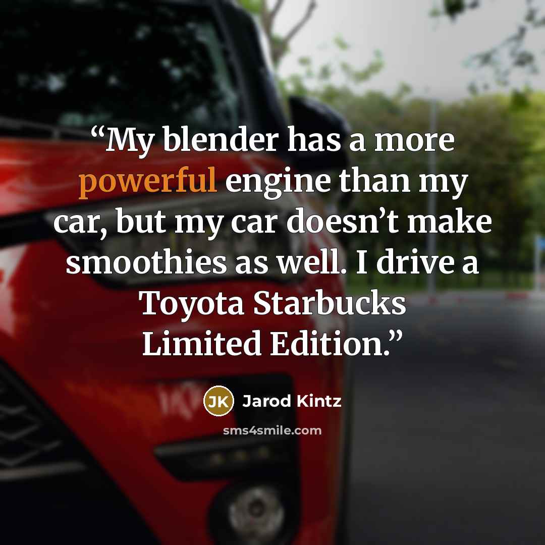“My blender has a more powerful engine than my car, but my car doesn’t make smoothies as well. I drive a Toyota Starbucks Limited Edition.” quote by Jarod Kintz