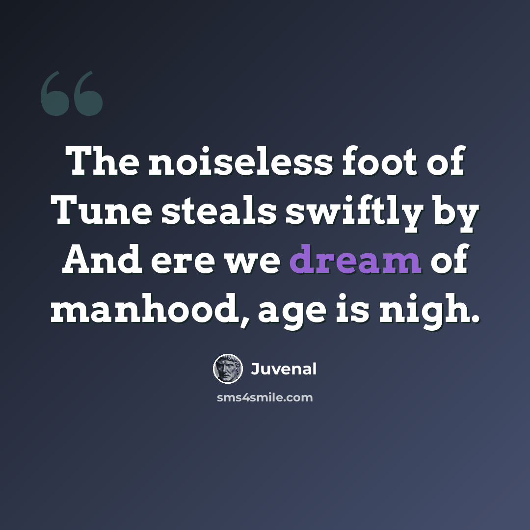 “The noiseless foot of Tune steals swiftly by And ere we dream of manhood, age is nigh.” quote by Juvenal