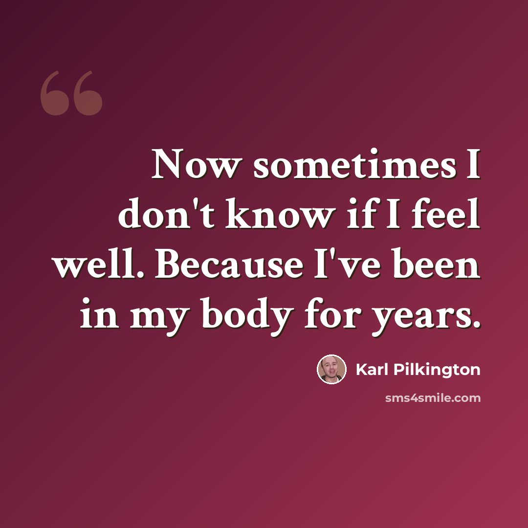 “Now sometimes I don't know if I feel well. Because I've been in my body for years.” quote by Karl Pilkington
