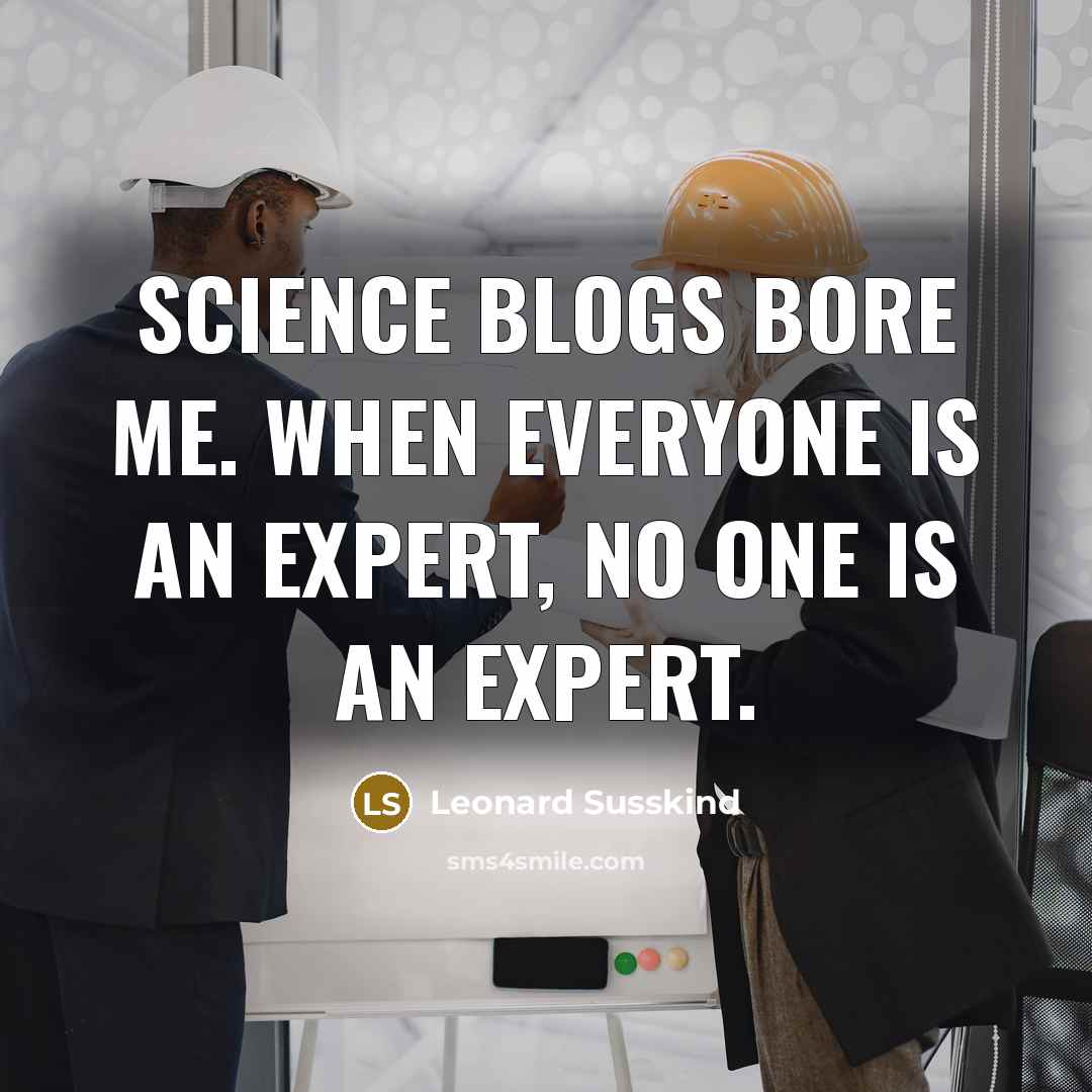 “Science blogs bore me. When everyone is an expert, no one is an expert.” quote by Leonard Susskind