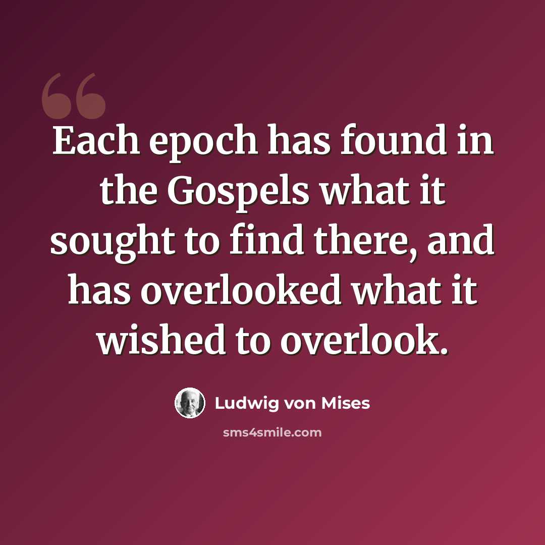 “Each epoch has found in the Gospels what it sought to find there, and has overlooked what it wished to overlook.” quote by Ludwig von Mises