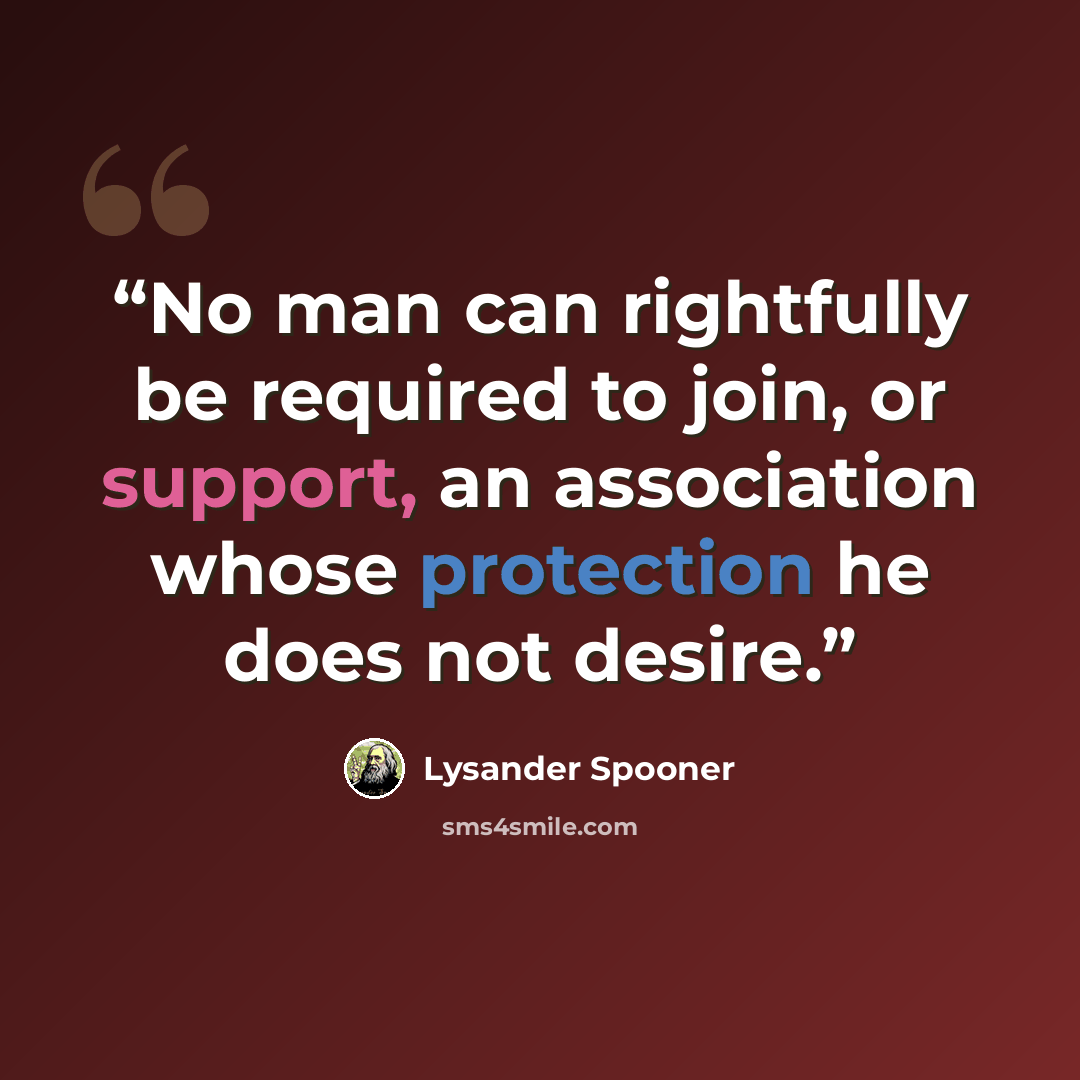“No man can rightfully be required to join, or support, an association whose protection he does not desire.” quote by Lysander Spooner