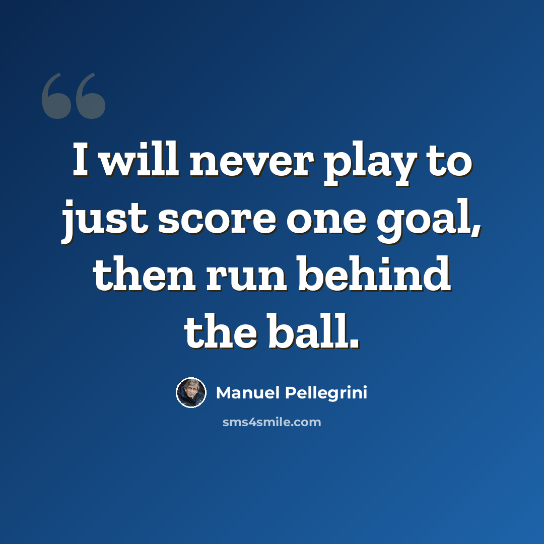“I will never play to just score one goal, then run behind the ball.” quote by Manuel Pellegrini