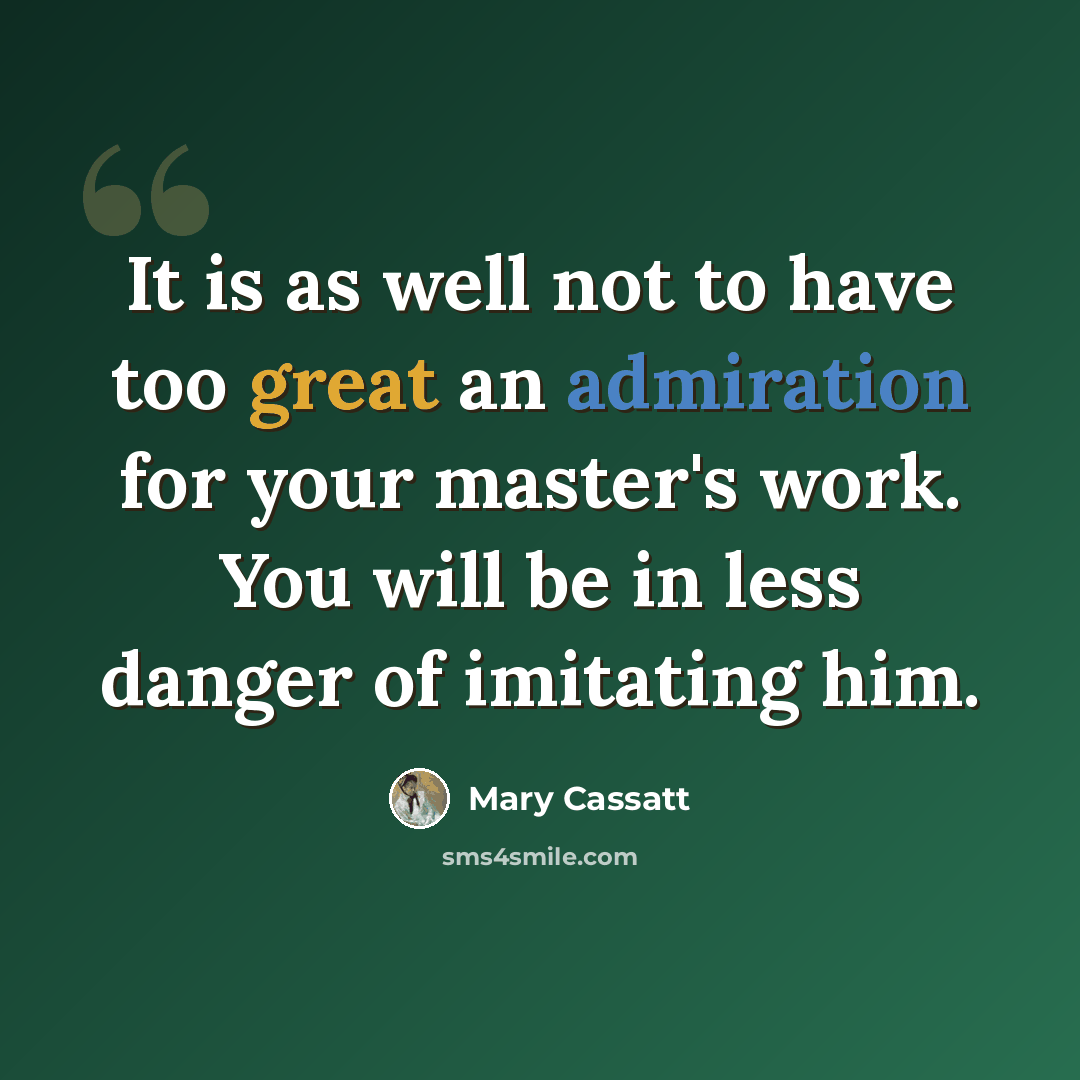 “It is as well not to have too great an admiration for your master's work. You will be in less danger of imitating him.” quote by Mary Cassatt