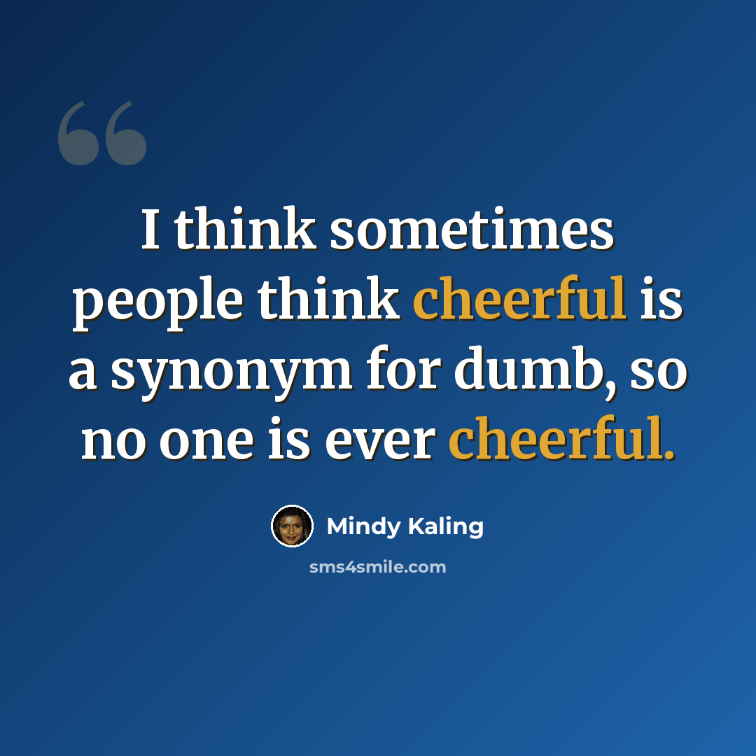 “I think sometimes people think cheerful is a synonym for dumb, so no one is ever cheerful.” quote by Mindy Kaling