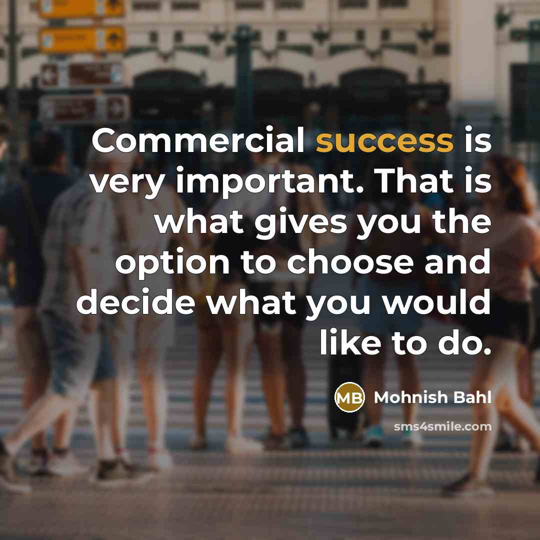 “Commercial success is very important. That is what gives you the option to choose and decide what you would like to do.” quote by Mohnish Bahl