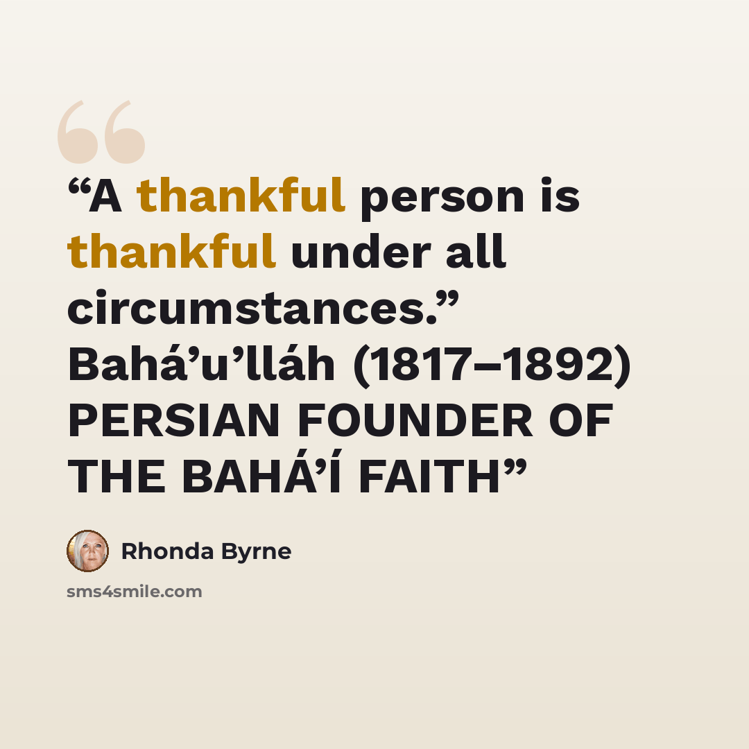 “A thankful person is thankful under all circumstances.” Bahá’u’lláh (1817–1892) PERSIAN FOUNDER OF THE BAHÁ’Í FAITH” quote by Rhonda Byrne