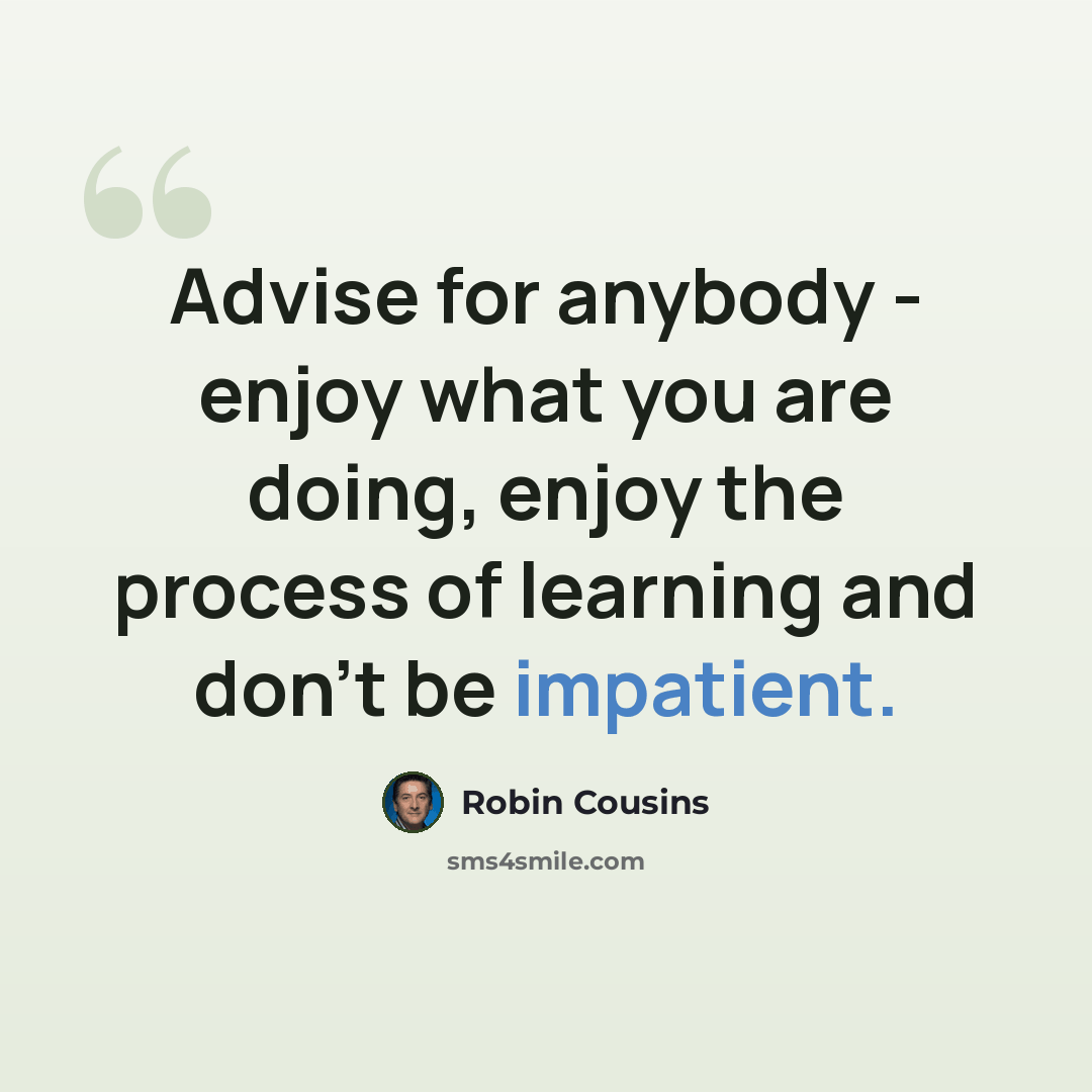 “Advise for anybody - enjoy what you are doing, enjoy the process of learning and don't be impatient.” quote by Robin Cousins