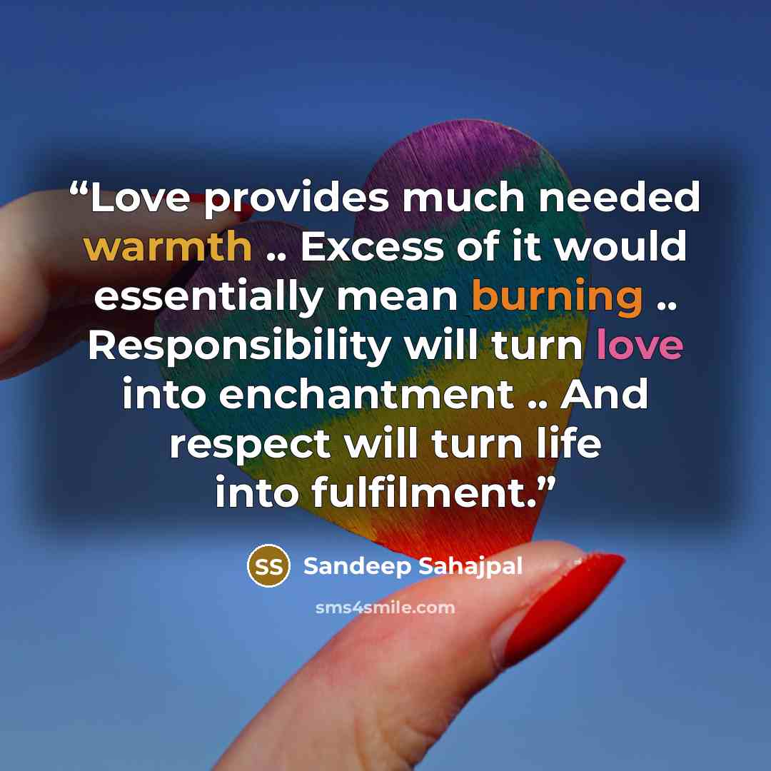 “Love provides much needed warmth .. Excess of it would essentially mean burning .. Responsibility will turn love into enchantment .. And respect will turn life into fulfilment.” quote by Sandeep Sahajpal