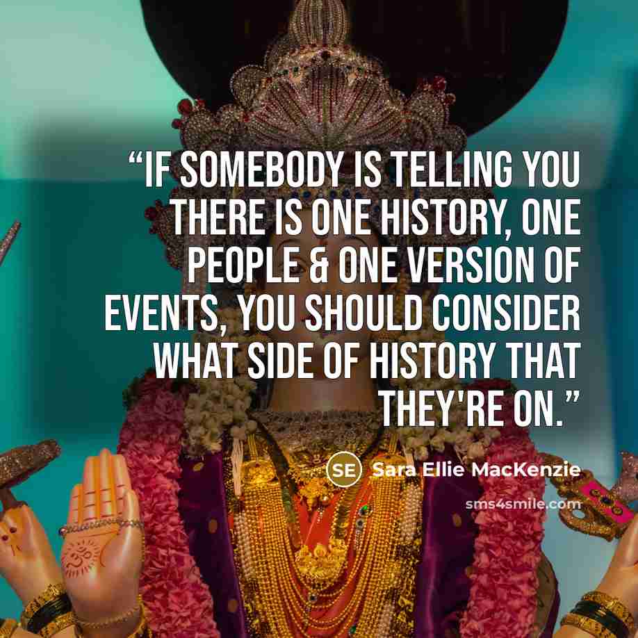 “If somebody is telling you there is one history, one people & one version of events, you should consider what side of history that they're on.” quote by Sara Ellie MacKenzie