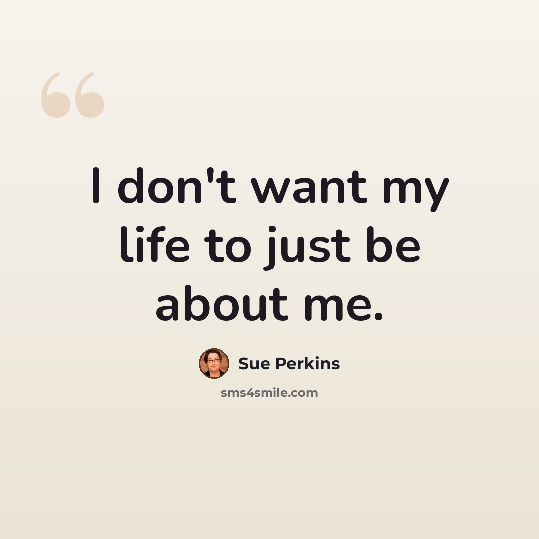 “I don't want my life to just be about me.” quote by Sue Perkins