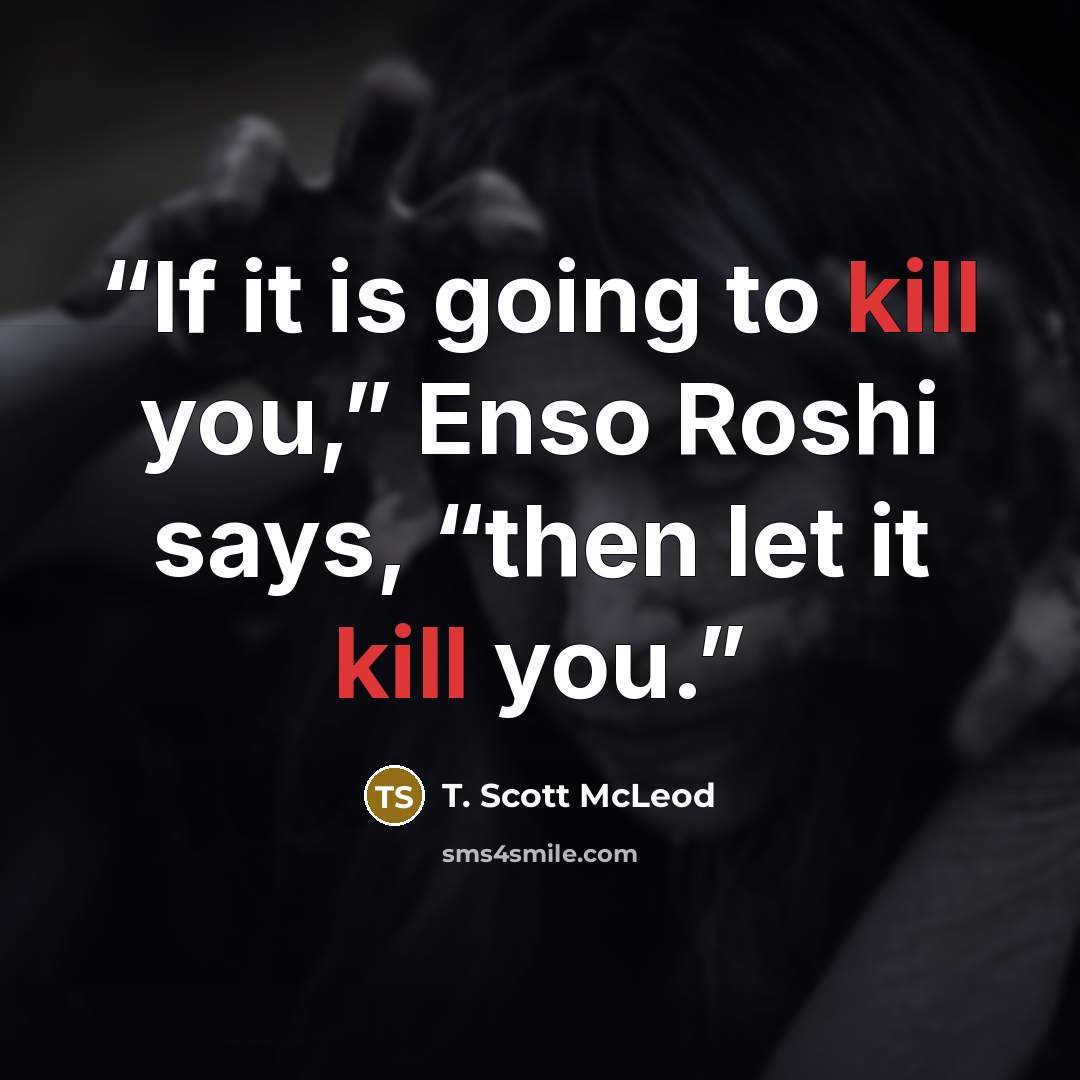“If it is going to kill you,” Enso Roshi says, “then let it kill you.” quote by T. Scott McLeod