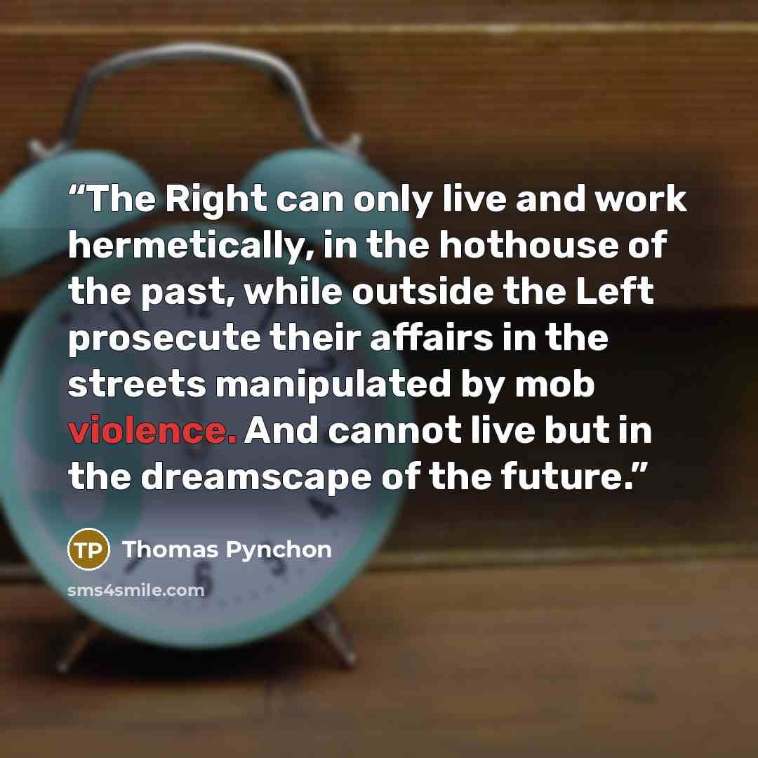 “The Right can only live and work hermetically, in the hothouse of the past, while outside the Left prosecute their affairs in the streets manipulated by mob violence. And cannot live but in the dreamscape of the future.” quote by Thomas Pynchon