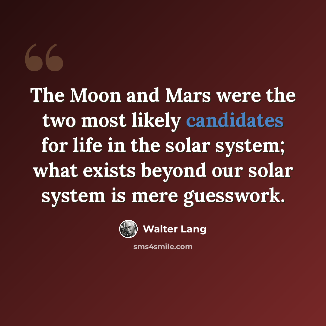 “The Moon and Mars were the two most likely candidates for life in the solar system; what exists beyond our solar system is mere guesswork.” quote by Walter Lang