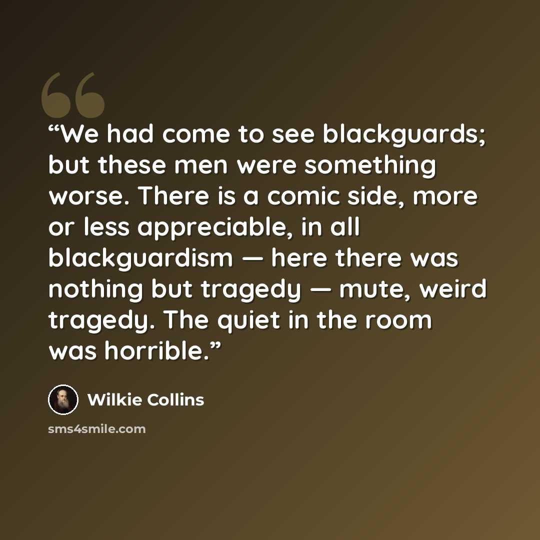“We had come to see blackguards; but these men were something worse. There is a comic side, more or less appreciable, in all blackguardism — here there was nothing but tragedy — mute, weird tragedy. The quiet in the room was horrible.” quote by Wilkie Collins