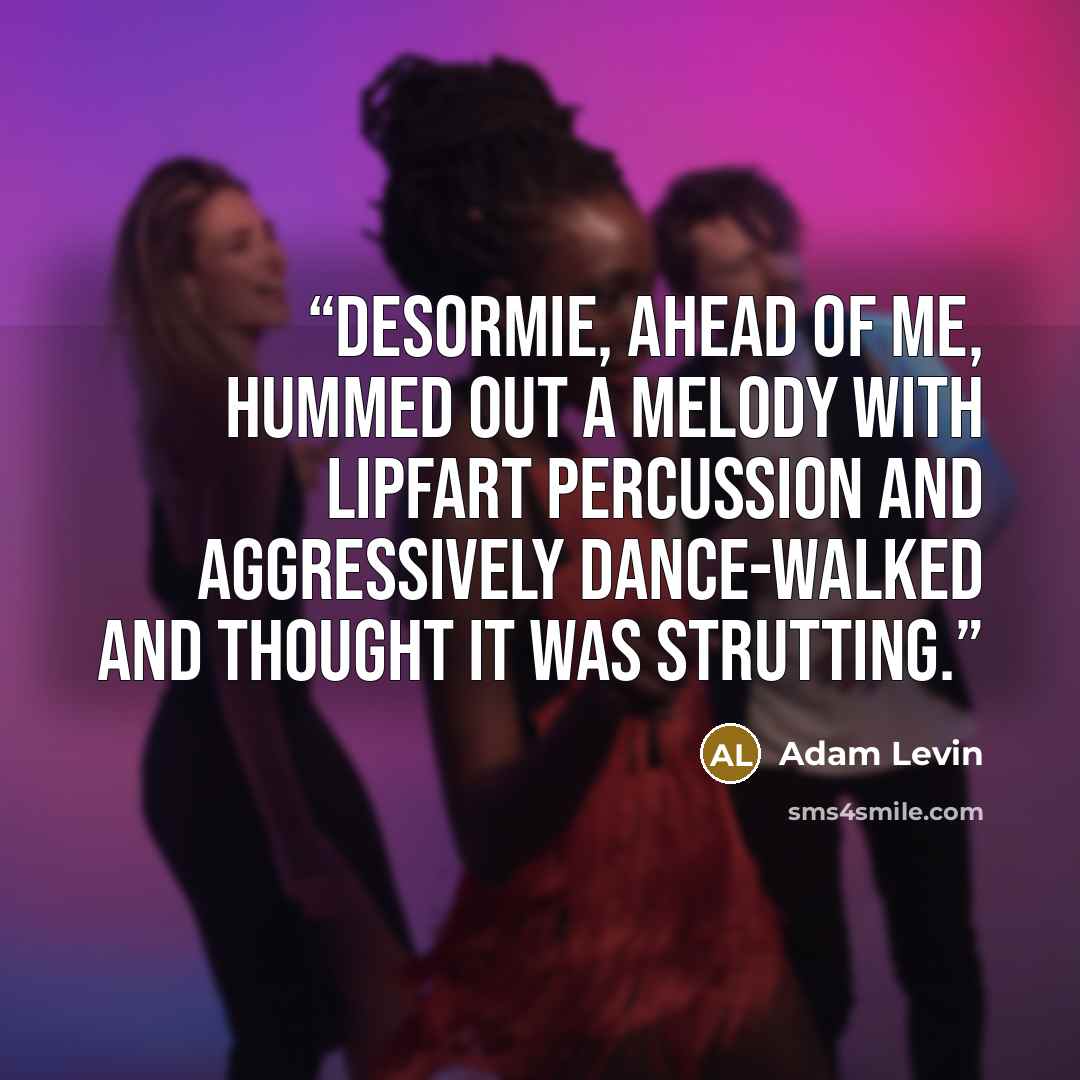 “Desormie, ahead of me, hummed out a melody with lipfart percussion and aggressively dance-walked and thought it was strutting.” quote by Adam Levin