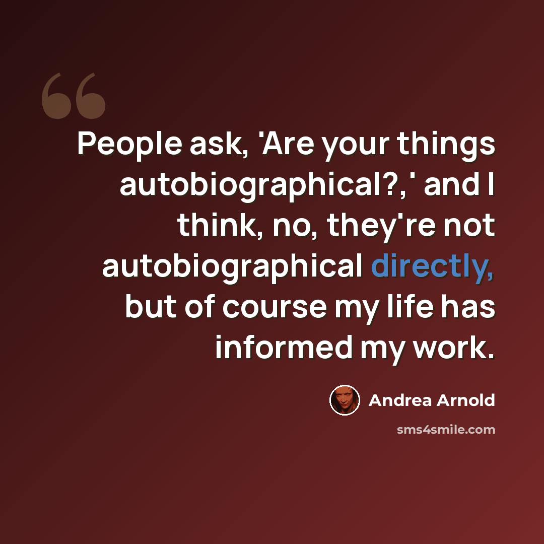 “People ask, 'Are your things autobiographical?,' and I think, no, they're not autobiographical directly, but of course my life has informed my work.” quote by Andrea Arnold