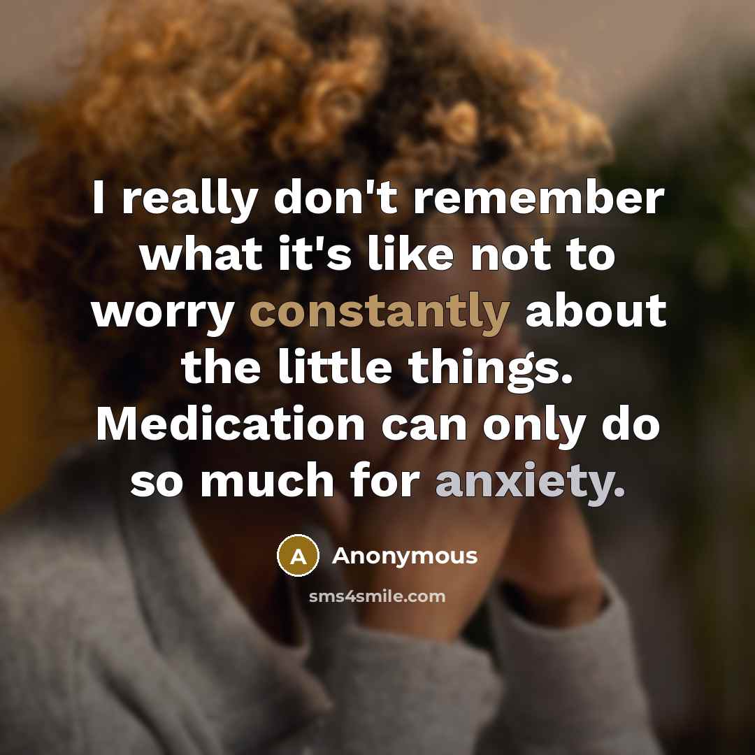 “I really don't remember what it's like not to worry constantly about the little things. Medication can only do so much for anxiety.” quote by Anonymous
