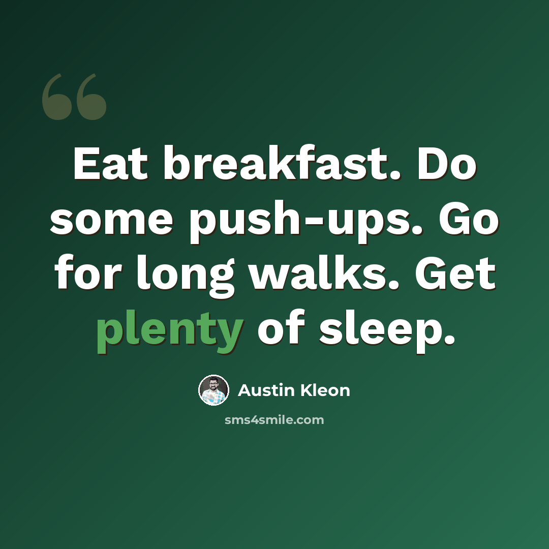 “Eat breakfast. Do some push-ups. Go for long walks. Get plenty of sleep.” quote by Austin Kleon