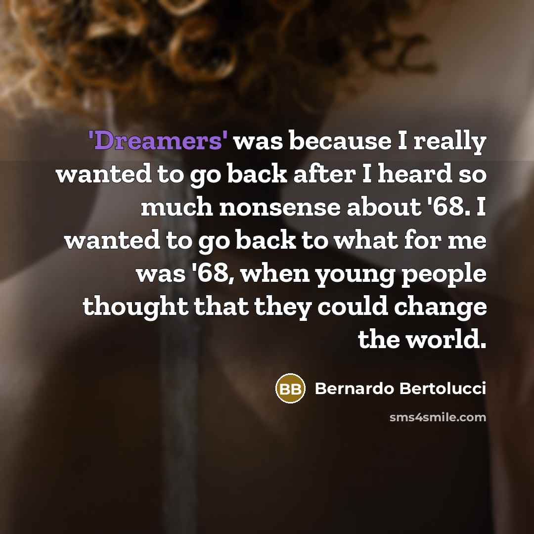 “'Dreamers' was because I really wanted to go back after I heard so much nonsense about '68. I wanted to go back to what for me was '68, when young people thought that they could change the world.” quote by Bernardo Bertolucci