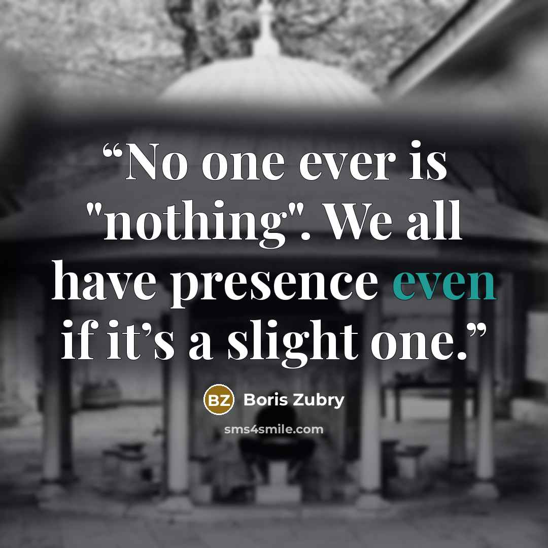 “No one ever is "nothing". We all have presence even if it’s a slight one.” quote by Boris Zubry
