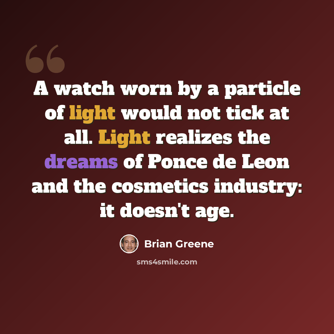 “A watch worn by a particle of light would not tick at all. Light realizes the dreams of Ponce de Leon and the cosmetics industry: it doesn't age.” quote by Brian Greene