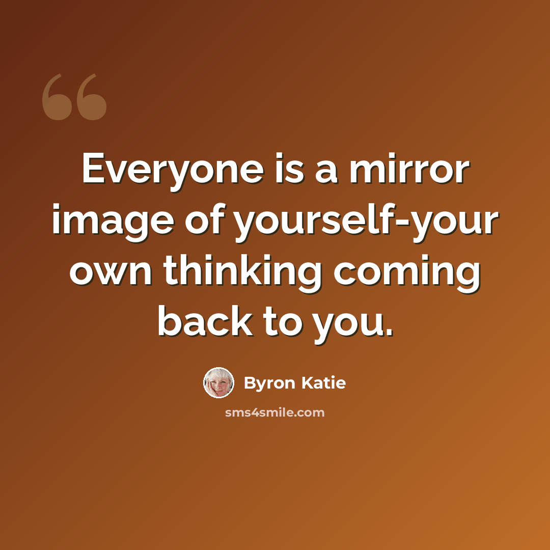 “Everyone is a mirror image of yourself-your own thinking coming back to you.” quote by Byron Katie