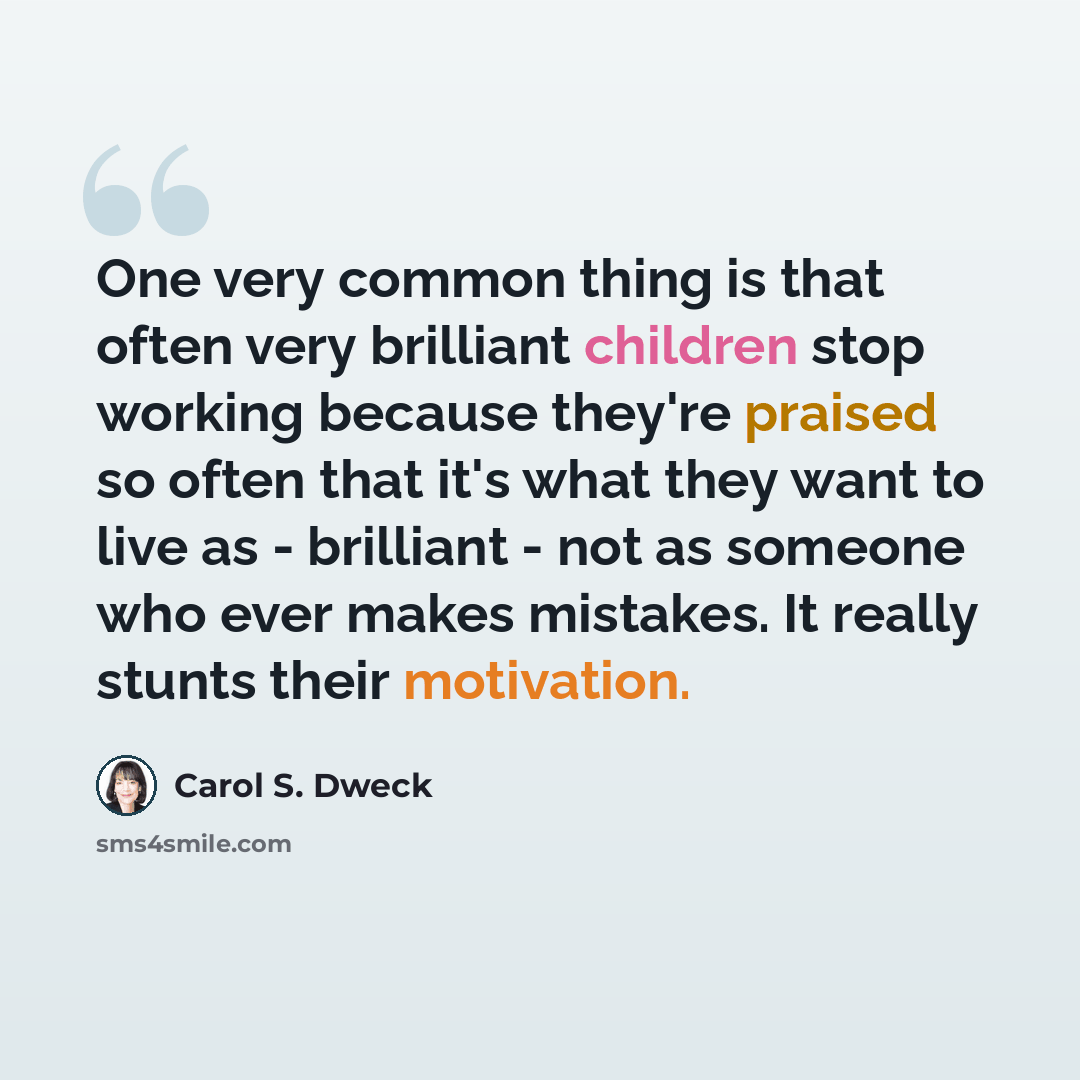 “One very common thing is that often very brilliant children stop working because they're praised so often that it's what they want to live as - brilliant - not as someone who ever makes mistakes. It really stunts their motivation.” quote by Carol S. Dweck