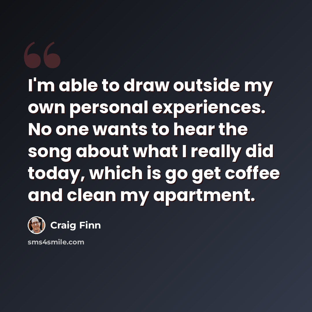 “I'm able to draw outside my own personal experiences. No one wants to hear the song about what I really did today, which is go get coffee and clean my apartment.” quote by Craig Finn