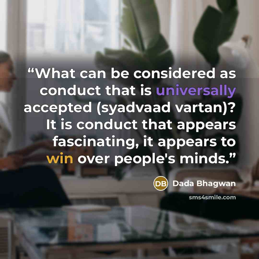 “What can be considered as conduct that is universally accepted (syadvaad vartan)? It is conduct that appears fascinating, it appears to win over people's minds.” quote by Dada Bhagwan