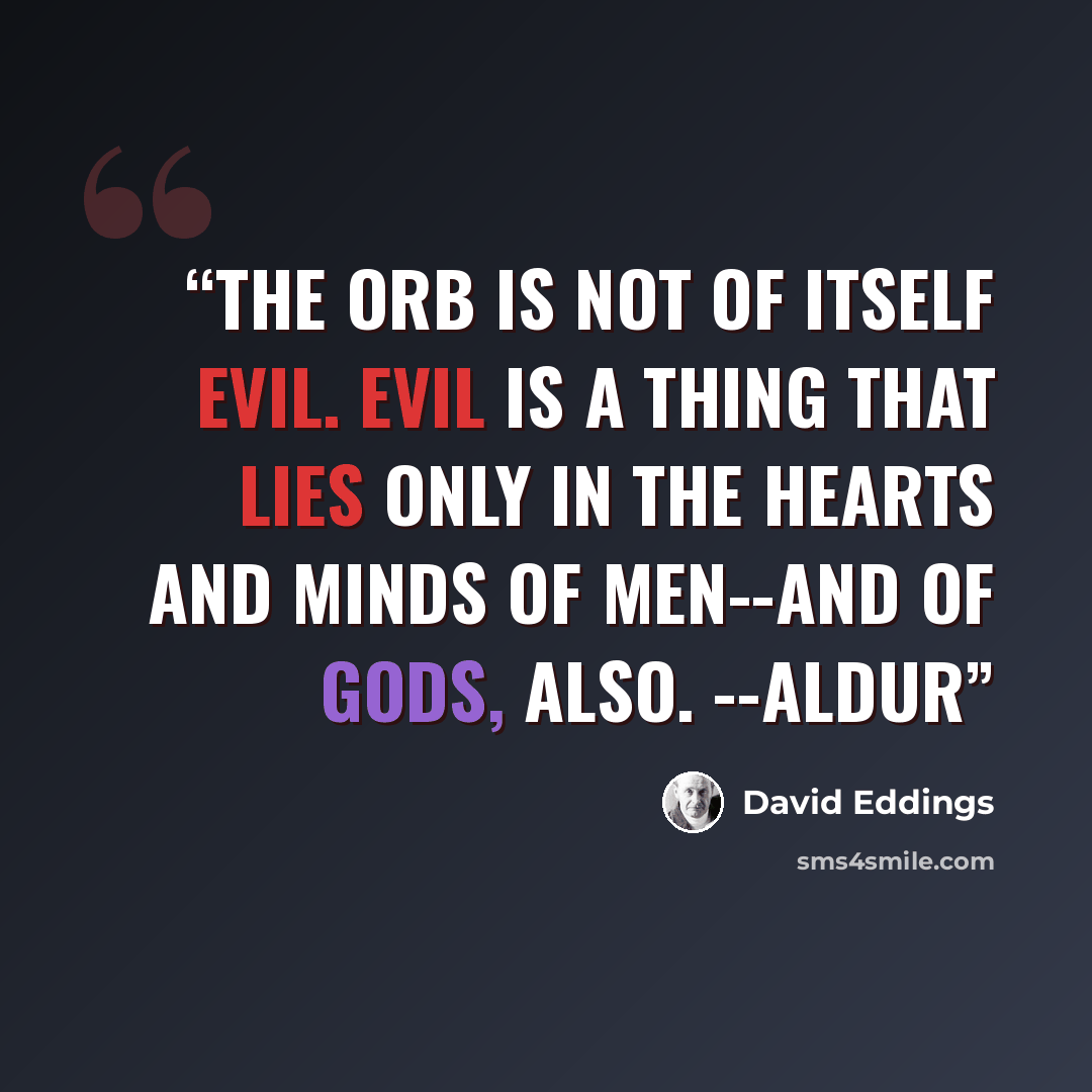 “The Orb is not of itself evil. Evil is a thing that lies only in the hearts and minds of men--and of Gods, also. --Aldur” quote by David Eddings