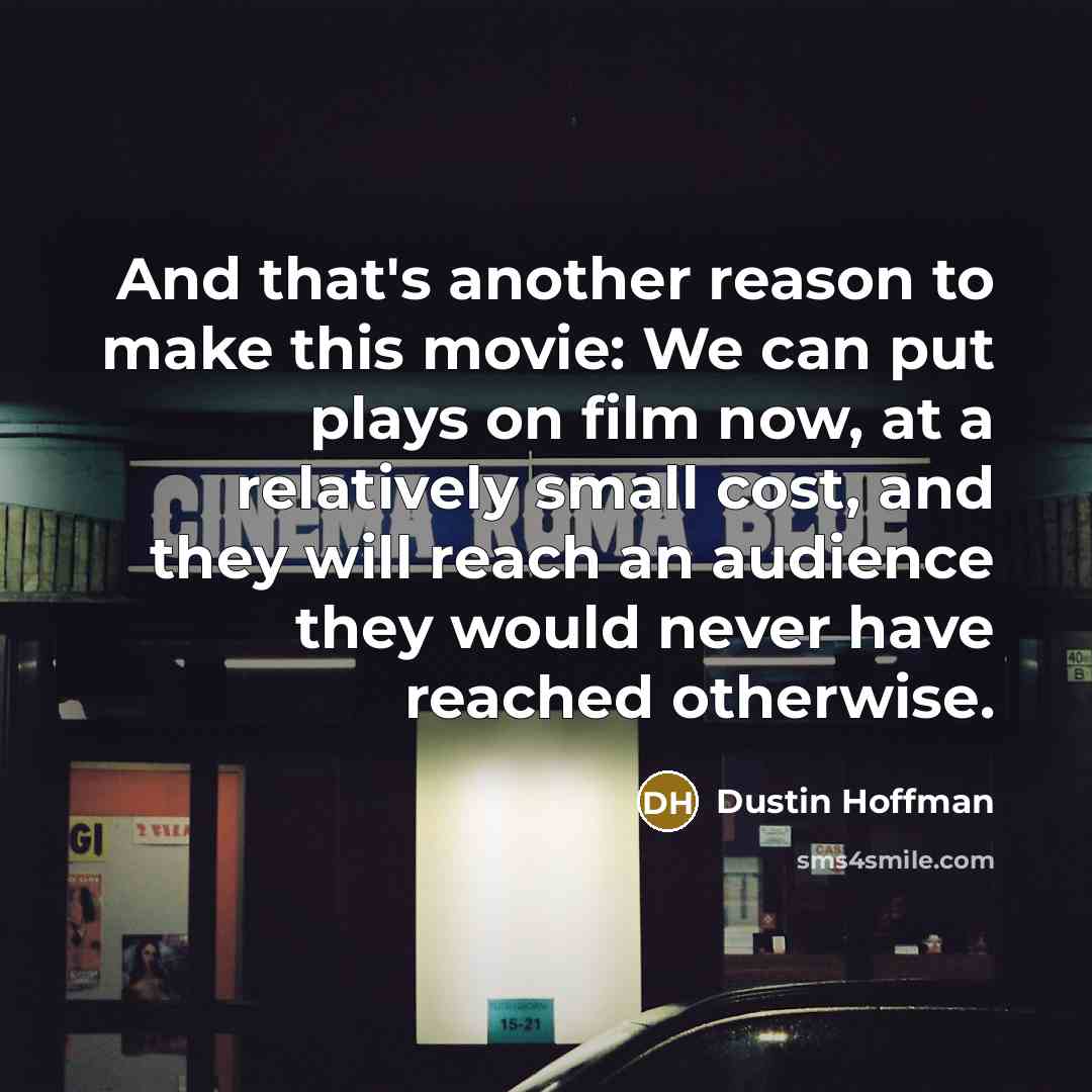 “And that's another reason to make this movie: We can put plays on film now, at a relatively small cost, and they will reach an audience they would never have reached otherwise.” quote by Dustin Hoffman