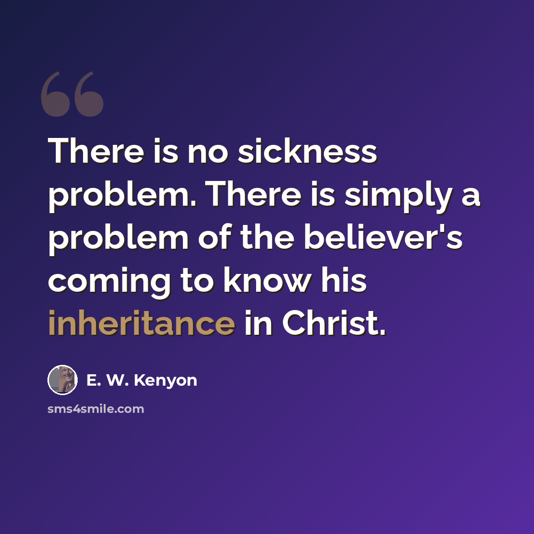 “There is no sickness problem. There is simply a problem of the believer's coming to know his inheritance in Christ.” quote by E. W. Kenyon