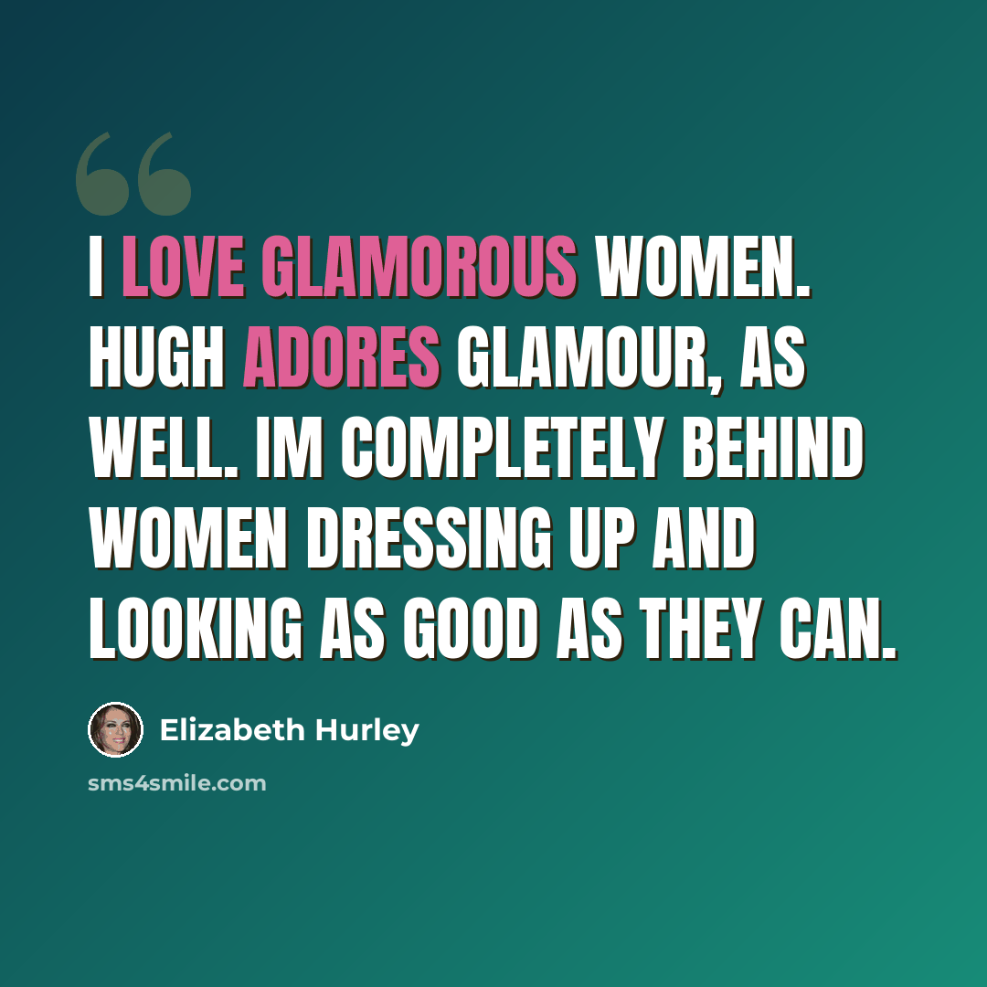 “I love glamorous women. Hugh adores glamour, as well. Im completely behind women dressing up and looking as good as they can.” quote by Elizabeth Hurley