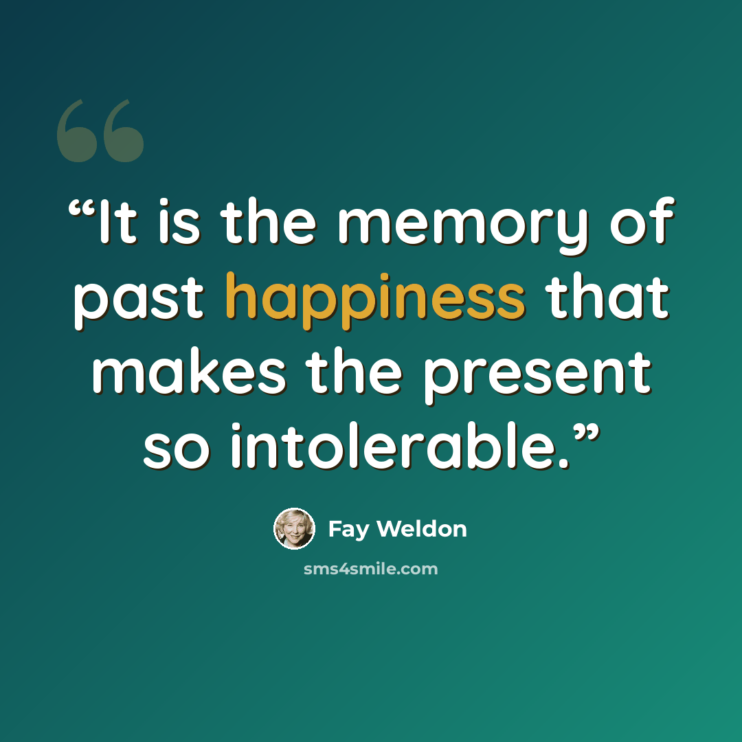 “It is the memory of past happiness that makes the present so intolerable.” quote by Fay Weldon