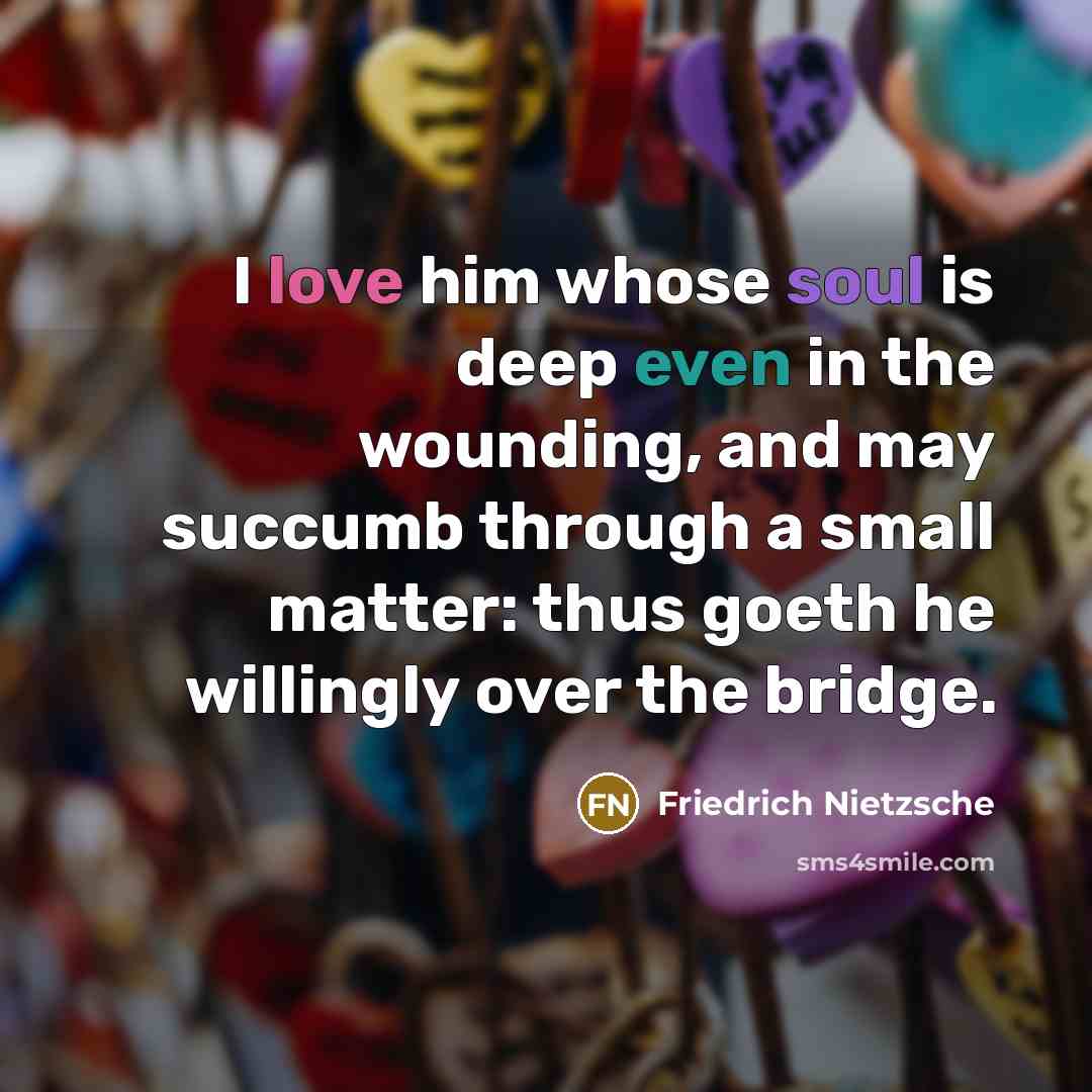 “I love him whose soul is deep even in the wounding, and may succumb through a small matter: thus goeth he willingly over the bridge.” quote by Friedrich Nietzsche