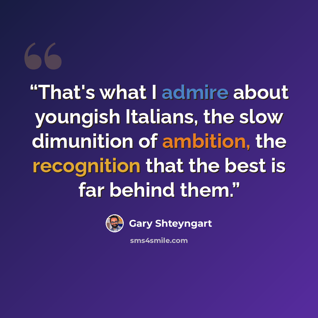 “That's what I admire about youngish Italians, the slow dimunition of ambition, the recognition that the best is far behind them.” quote by Gary Shteyngart