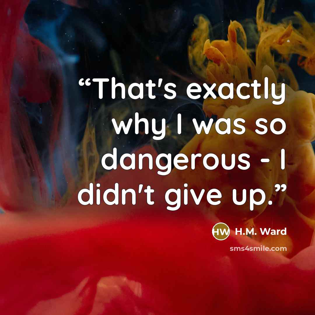 “That's exactly why I was so dangerous - I didn't give up.” quote by H.M. Ward