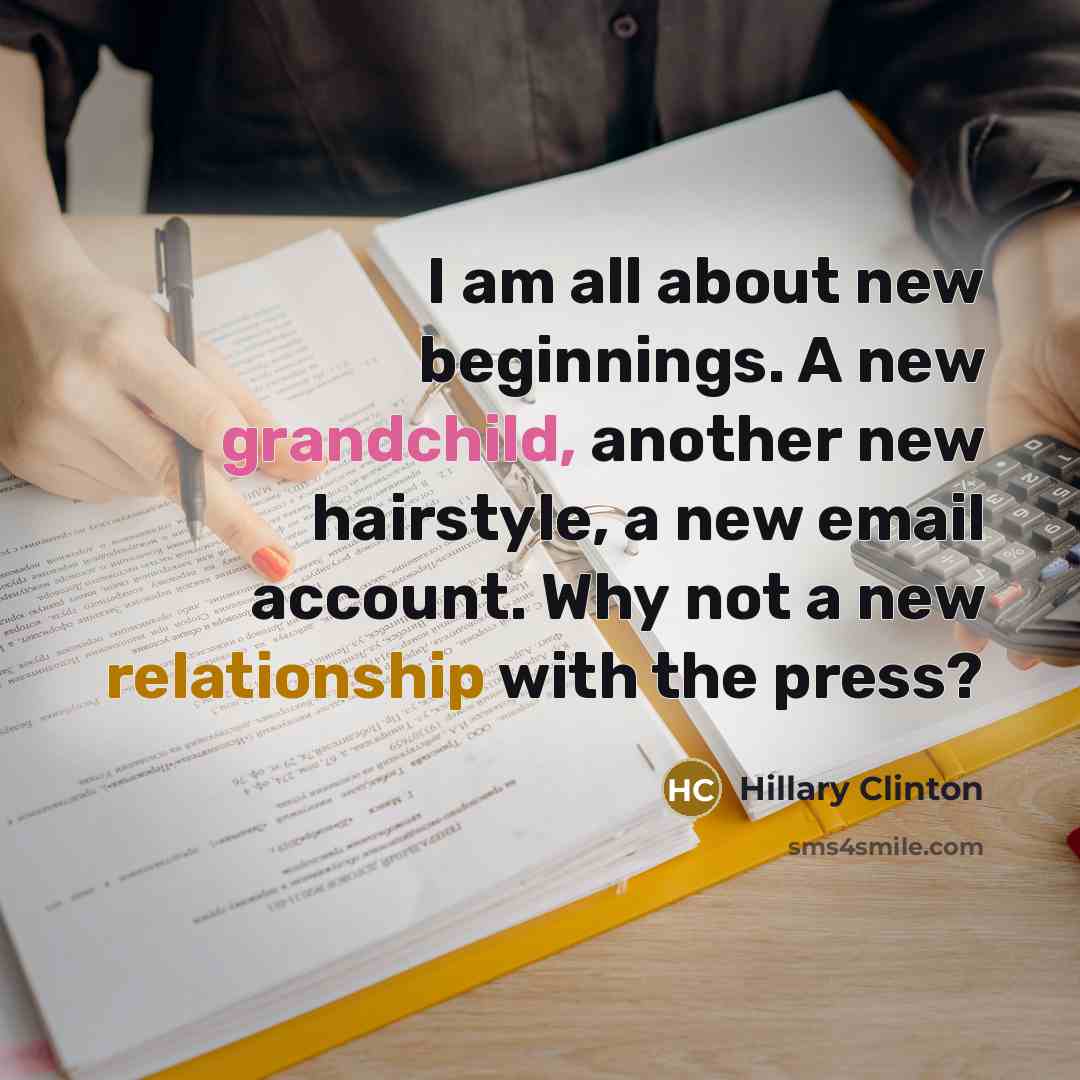 “I am all about new beginnings. A new grandchild, another new hairstyle, a new email account. Why not a new relationship with the press?” quote by Hillary Clinton