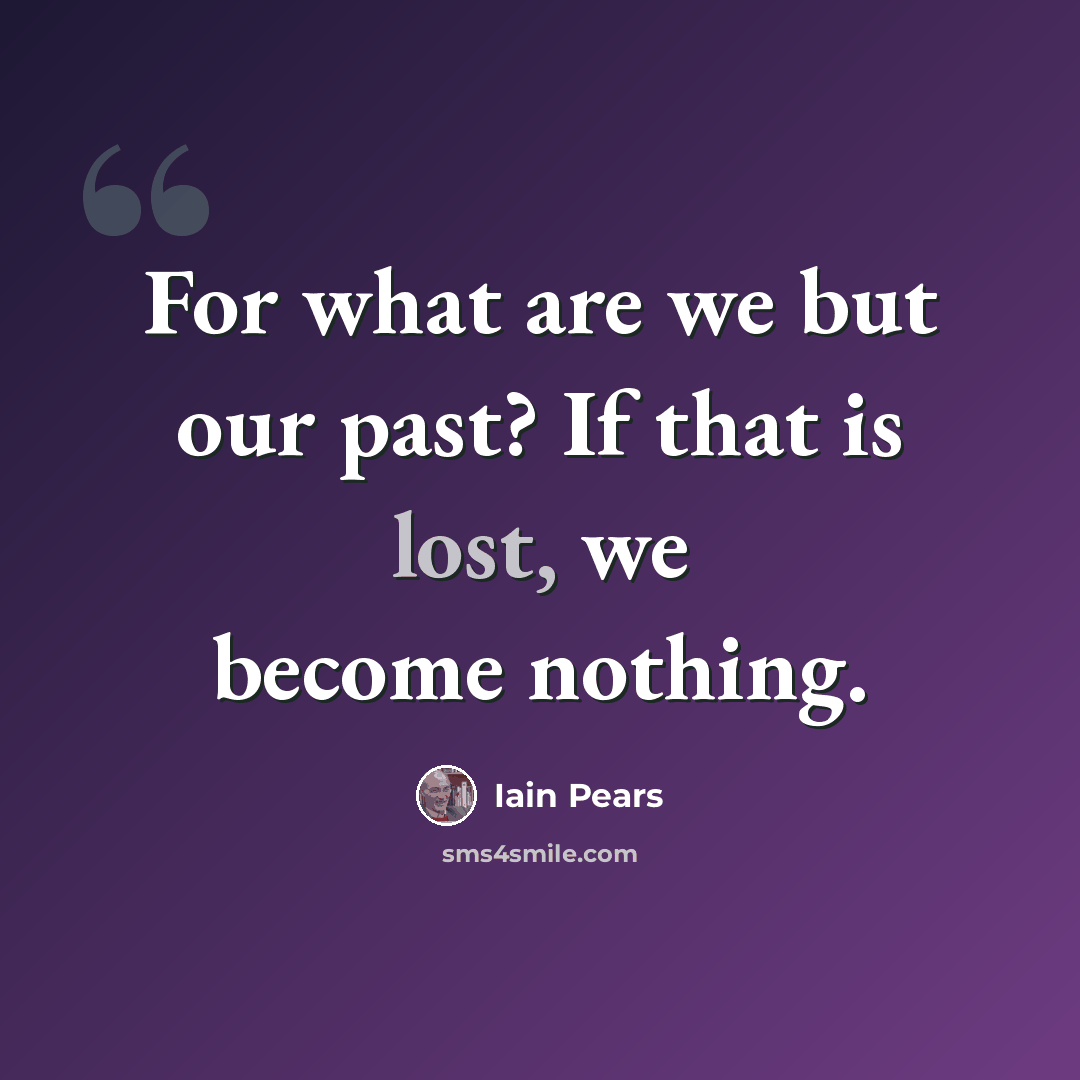 “For what are we but our past? If that is lost, we become nothing.” quote by Iain Pears
